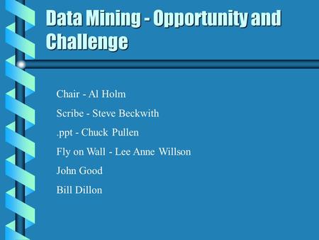 Data Mining - Opportunity and Challenge Chair - Al Holm Scribe - Steve Beckwith.ppt - Chuck Pullen Fly on Wall - Lee Anne Willson John Good Bill Dillon.