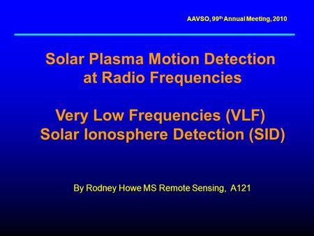 AAVSO, 99 th Annual Meeting, 2010 Solar Plasma Motion Detection at Radio Frequencies Very Low Frequencies (VLF) Solar Ionosphere Detection (SID) By Rodney.