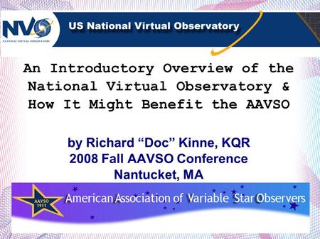 An Introductory Overview of the National Virtual Observatory & How It Might Benefit the AAVSO by Richard Doc Kinne, KQR 2008 Fall AAVSO Conference Nantucket,