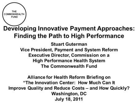 THE COMMONWEALTH FUND Developing Innovative Payment Approaches: Finding the Path to High Performance Stuart Guterman Vice President, Payment and System.
