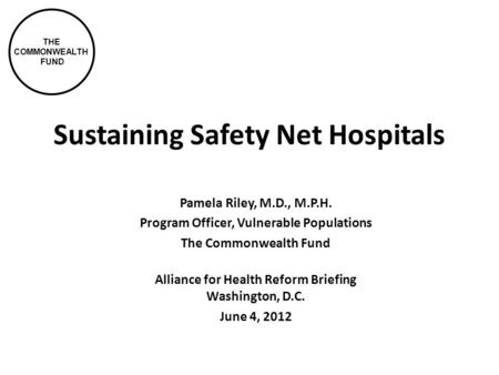 THE COMMONWEALTH FUND Sustaining Safety Net Hospitals Pamela Riley, M.D., M.P.H. Program Officer, Vulnerable Populations The Commonwealth Fund Alliance.