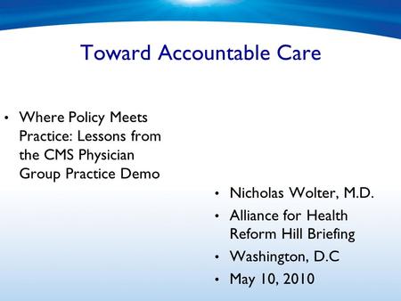 Toward Accountable Care Where Policy Meets Practice: Lessons from the CMS Physician Group Practice Demo Nicholas Wolter, M.D. Alliance for Health Reform.
