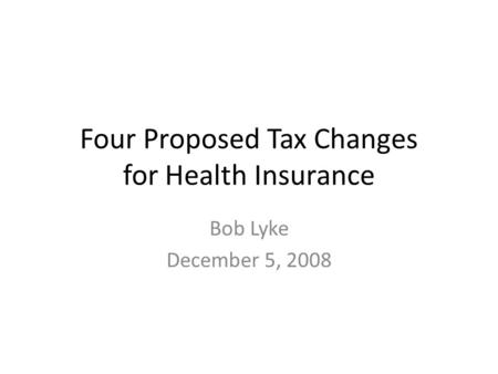 Four Proposed Tax Changes for Health Insurance Bob Lyke December 5, 2008.
