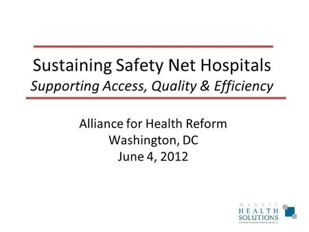 Sustaining Safety Net Hospitals Supporting Access, Quality & Efficiency Alliance for Health Reform Washington, DC June 4, 2012.