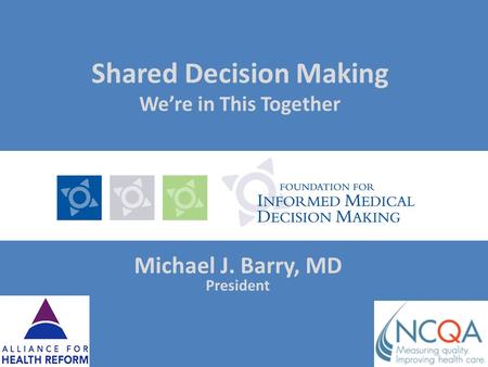 Shared Decision Making Were in This Together Michael J. Barry, MD President.