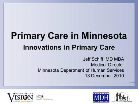 Primary Care in Minnesota Innovations in Primary Care Jeff Schiff, MD MBA Medical Director Minnesota Department of Human Services 13 December 2010.