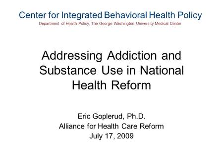 Addressing Addiction and Substance Use in National Health Reform Eric Goplerud, Ph.D. Alliance for Health Care Reform July 17, 2009 Center for Integrated.