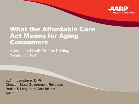 What the Affordable Care Act Means for Aging Consumers October 1, 2010 Alliance for Health Reform Briefing JoAnn Lamphere, DrPH Director, State Government.
