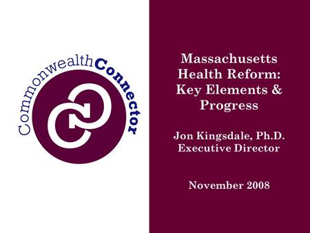 Massachusetts Health Reform: Key Elements & Progress Jon Kingsdale, Ph.D. Executive Director November 2008.