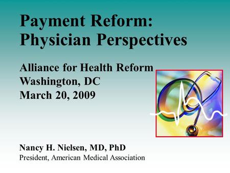 Nancy H. Nielsen, MD, PhD President, American Medical Association Payment Reform: Physician Perspectives Alliance for Health Reform Washington, DC March.