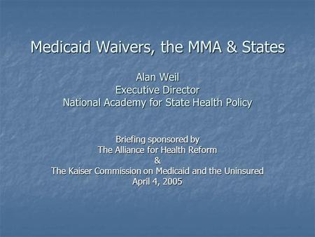 Medicaid Waivers, the MMA & States Alan Weil Executive Director National Academy for State Health Policy Briefing sponsored by The Alliance for Health.