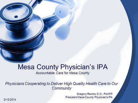Mesa County Physicians IPA Accountable Care for Mesa County Physicians Cooperating to Deliver High Quality Health Care to Our Community 2/10/2014 Gregory.