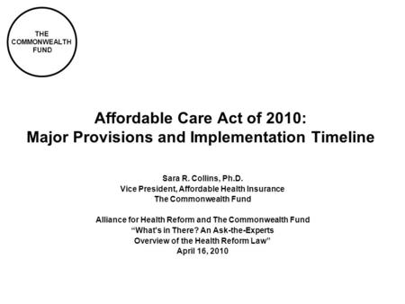 THE COMMONWEALTH FUND Affordable Care Act of 2010: Major Provisions and Implementation Timeline Sara R. Collins, Ph.D. Vice President, Affordable Health.