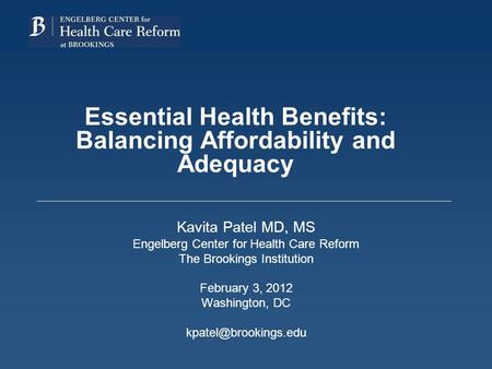 Essential Health Benefits: Balancing Affordability and Adequacy Kavita Patel MD, MS Engelberg Center for Health Care Reform The Brookings Institution February.