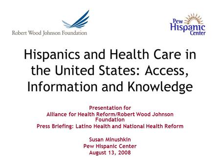 Hispanics and Health Care in the United States: Access, Information and Knowledge Presentation for Alliance for Health Reform/Robert Wood Johnson Foundation.