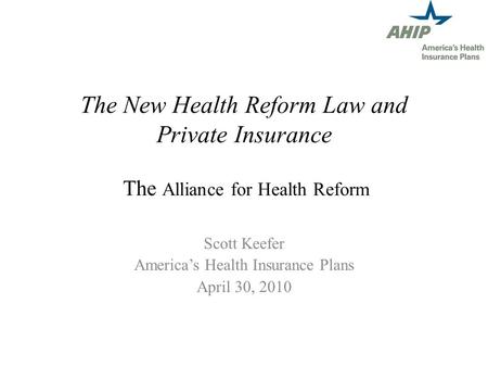 The New Health Reform Law and Private Insurance The Alliance for Health Reform Scott Keefer Americas Health Insurance Plans April 30, 2010.