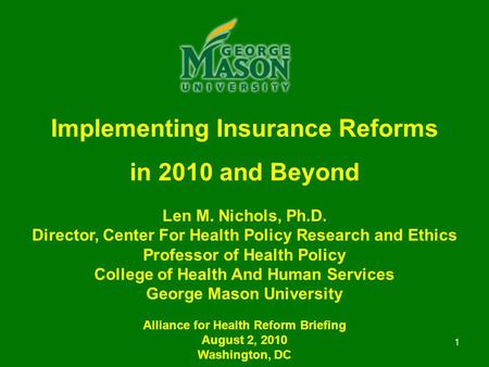 1 Implementing Insurance Reforms in 2010 and Beyond Len M. Nichols, Ph.D. Director, Center For Health Policy Research and Ethics Professor of Health Policy.