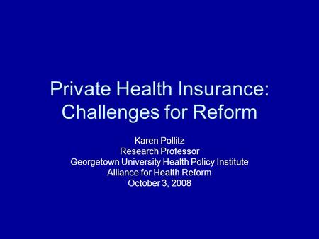 Private Health Insurance: Challenges for Reform Karen Pollitz Research Professor Georgetown University Health Policy Institute Alliance for Health Reform.