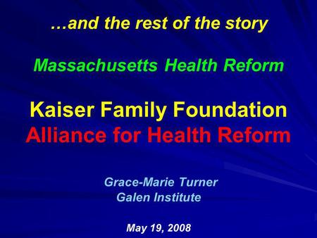 …and the rest of the story Massachusetts Health Reform Kaiser Family Foundation Alliance for Health Reform Grace-Marie Turner Galen Institute May 19, 2008.
