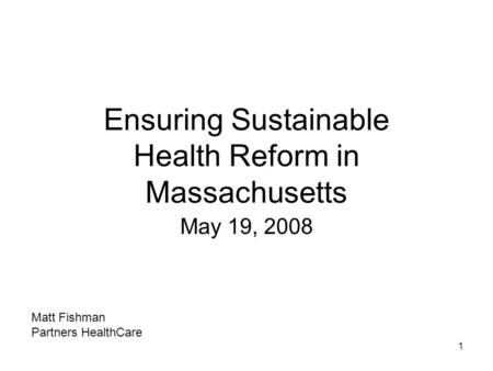 1 Ensuring Sustainable Health Reform in Massachusetts May 19, 2008 Matt Fishman Partners HealthCare.