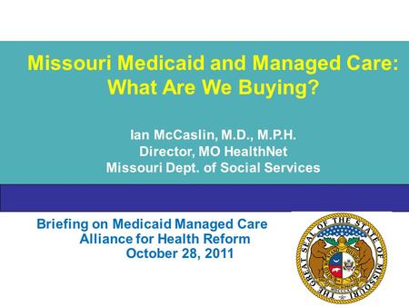 Briefing on Medicaid Managed Care Alliance for Health Reform October 28, 2011 Missouri Medicaid and Managed Care: What Are We Buying? Ian McCaslin, M.D.,