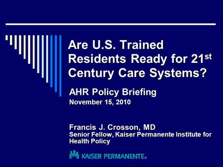 Are U.S. Trained Residents Ready for 21 st Century Care Systems? Francis J. Crosson, MD Senior Fellow, Kaiser Permanente Institute for Health Policy AHR.
