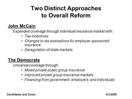 6/3/2008Candidates and Costs Two Distinct Approaches to Overall Reform John McCain Expanded coverage through individual insurance market with: Tax incentives.