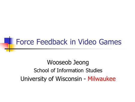Force Feedback in Video Games Wooseob Jeong School of Information Studies University of Wisconsin - Milwaukee.