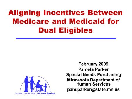 Aligning Incentives Between Medicare and Medicaid for Dual Eligibles February 2009 Pamela Parker Special Needs Purchasing Minnesota Department of Human.
