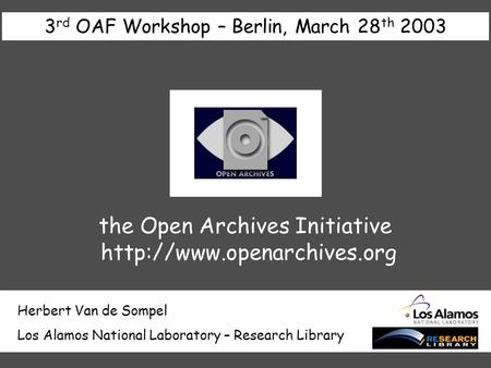 Herbert Van de Sompel Los Alamos National Laboratory – Research Library 3 rd OAF Workshop – Berlin, March 28 th 2003 the Open Archives Initiative