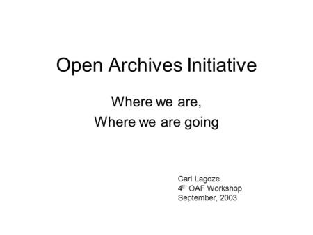 Open Archives Initiative Where we are, Where we are going Carl Lagoze 4 th OAF Workshop September, 2003.