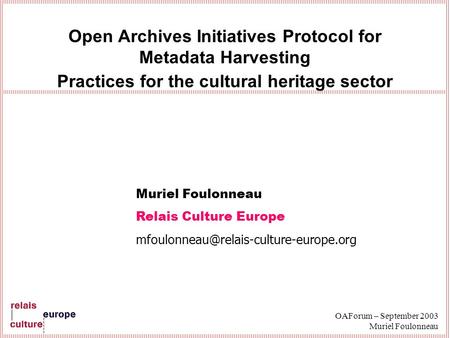 OAForum – September 2003 Muriel Foulonneau Open Archives Initiatives Protocol for Metadata Harvesting Practices for the cultural heritage sector Muriel.
