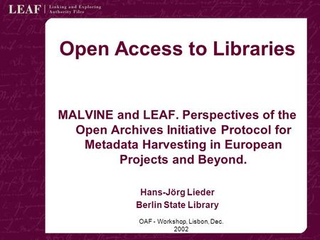 OAF - Workshop, Lisbon, Dec. 2002 Open Access to Libraries MALVINE and LEAF. Perspectives of the Open Archives Initiative Protocol for Metadata Harvesting.