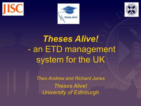 Theses Alive! - an ETD management system for the UK Theo Andrew and Richard Jones Theses Alive! University of Edinburgh.