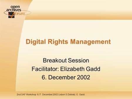 2nd OAF Workshop: 6./7. December 2002 Lisbon S.Dobratz, E. Gadd Digital Rights Management Breakout Session Facilitator: Elizabeth Gadd 6. December 2002.