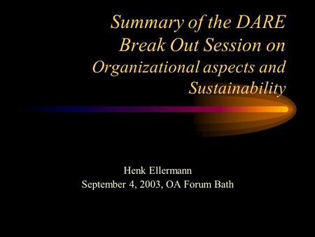 Summary of the DARE Break Out Session on Organizational aspects and Sustainability Henk Ellermann September 4, 2003, OA Forum Bath.