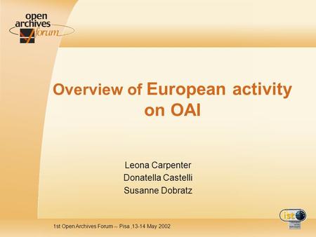 1st Open Archives Forum -- Pisa,13-14 May 2002 Overview of European activity on OAI Leona Carpenter Donatella Castelli Susanne Dobratz.
