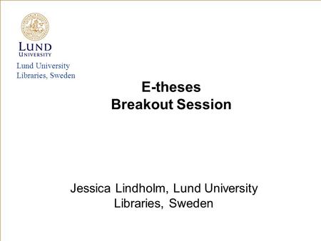 Lund University Libraries, Sweden Jessica Lindholm, Lund University Libraries, Sweden E-theses Breakout Session.