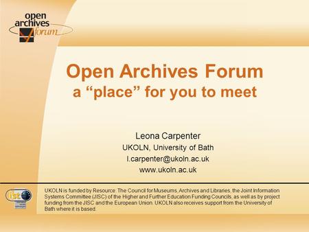 Open Archives Forum a place for you to meet Leona Carpenter UKOLN, University of Bath  UKOLN is funded by Resource: