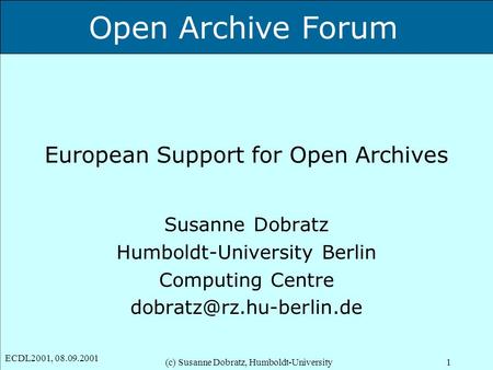 Open Archive Forum ECDL2001, 08.09.2001 (c) Susanne Dobratz, Humboldt-University1 European Support for Open Archives Susanne Dobratz Humboldt-University.