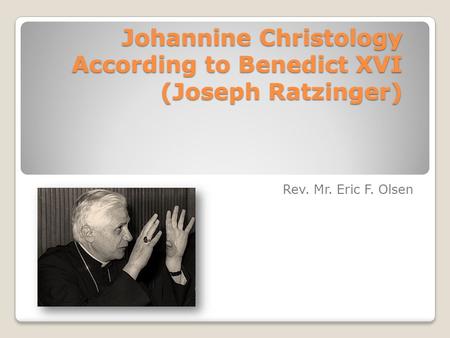 Johannine Christology According to Benedict XVI (Joseph Ratzinger) Rev. Mr. Eric F. Olsen.