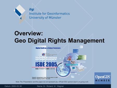 Datum 2005-03-30 Name Dr. Roland M. Wagner Overview: Geo Digital Rights Management Note: The Presentation and the paper do not represent any official OGC.