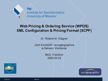 Datum Name Web Pricing & Ordering Service (WPOS) XML Configuration & Pricing Format (XCPF) Dr. Roland M. Wagner Joint EuroSDR / eurogeographics e-Delivery.