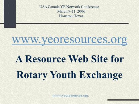 Www.yeoresources.org A Resource Web Site for Rotary Youth Exchange USA Canada YE Network Conference March 9-11, 2006 Houston, Texas www.yeoresources.orgwww.yeoresources.org.