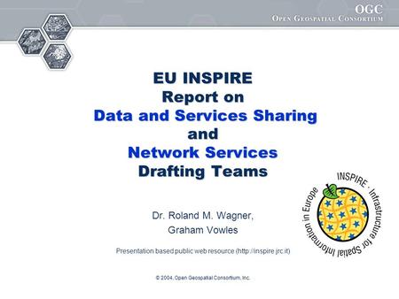 © 2004, Open Geospatial Consortium, Inc. EU INSPIRE Report on Data and Services Sharing and Network Services Drafting Teams Dr. Roland M. Wagner, Graham.