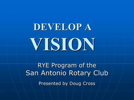 DEVELOP A VISION RYE Program of the San Antonio Rotary Club Presented by Doug Cross.