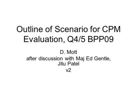 Outline of Scenario for CPM Evaluation, Q4/5 BPP09 D. Mott after discussion with Maj Ed Gentle, Jitu Patel v2.