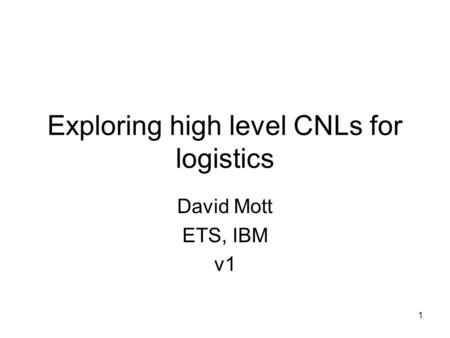 1 Exploring high level CNLs for logistics David Mott ETS, IBM v1.