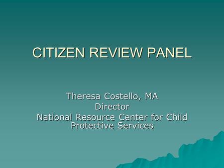 CITIZEN REVIEW PANEL Theresa Costello, MA Director National Resource Center for Child Protective Services.