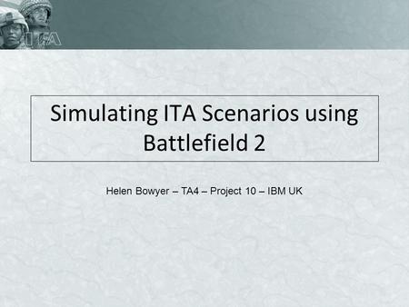 Simulating ITA Scenarios using Battlefield 2 Helen Bowyer – TA4 – Project 10 – IBM UK.